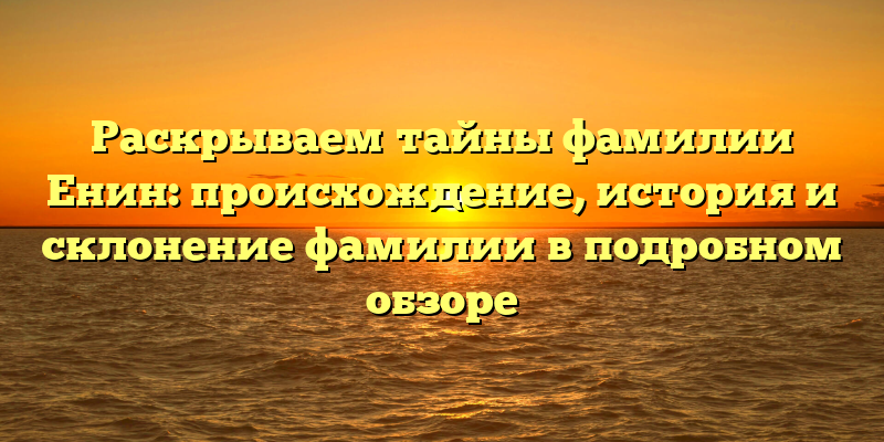 Раскрываем тайны фамилии Енин: происхождение, история и склонение фамилии в подробном обзоре