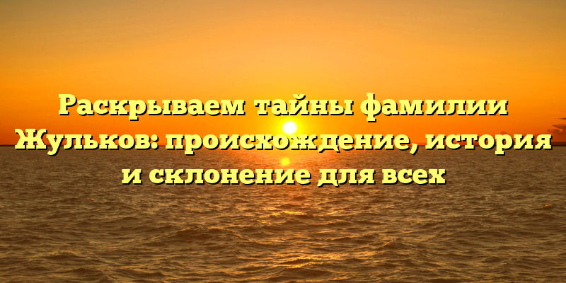 Раскрываем тайны фамилии Жульков: происхождение, история и склонение для всех