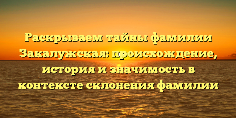 Раскрываем тайны фамилии Закалужская: происхождение, история и значимость в контексте склонения фамилии