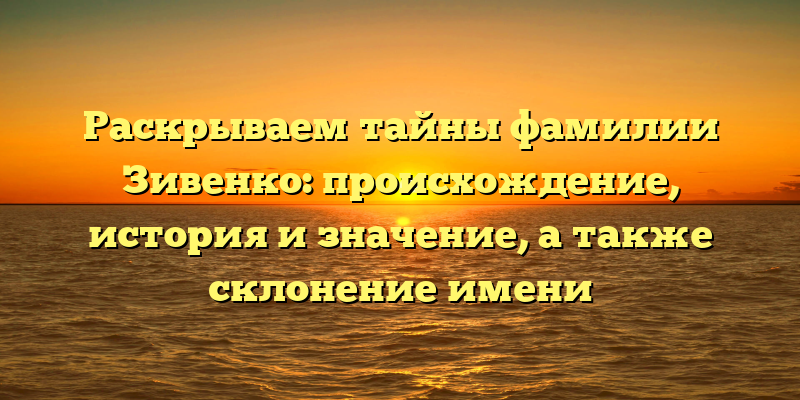 Раскрываем тайны фамилии Зивенко: происхождение, история и значение, а также склонение имени