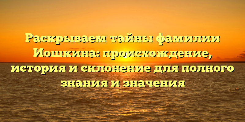 Раскрываем тайны фамилии Иошкина: происхождение, история и склонение для полного знания и значения
