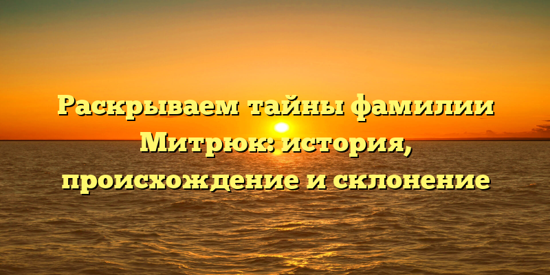 Раскрываем тайны фамилии Митрюк: история, происхождение и склонение