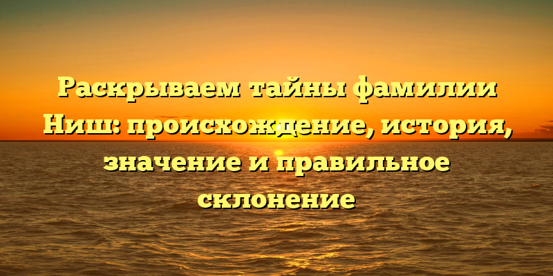 Раскрываем тайны фамилии Ниш: происхождение, история, значение и правильное склонение