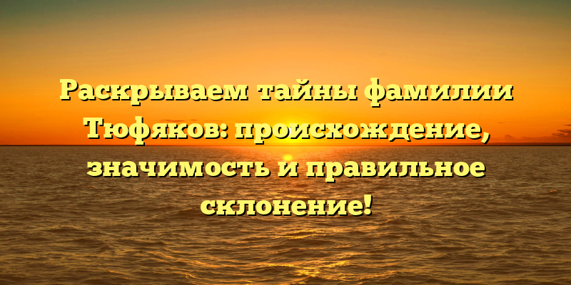 Раскрываем тайны фамилии Тюфяков: происхождение, значимость и правильное склонение!