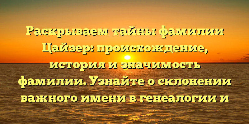 Раскрываем тайны фамилии Цайзер: происхождение, история и значимость фамилии. Узнайте о склонении важного имени в генеалогии и истории.