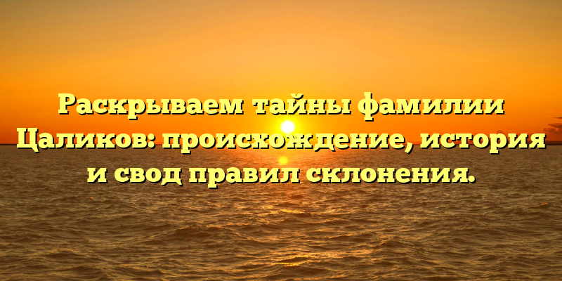 Раскрываем тайны фамилии Цаликов: происхождение, история и свод правил склонения.