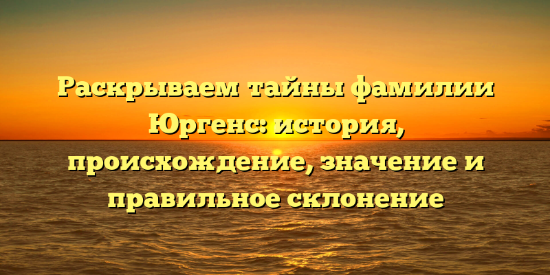 Раскрываем тайны фамилии Юргенс: история, происхождение, значение и правильное склонение