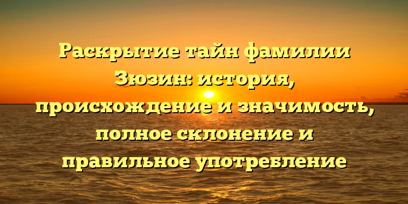 Раскрытие тайн фамилии Зюзин: история, происхождение и значимость, полное склонение и правильное употребление