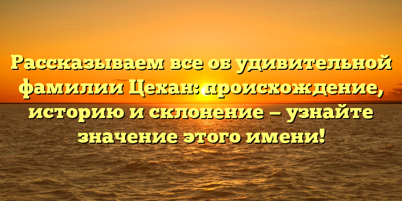 Рассказываем все об удивительной фамилии Цехан: происхождение, историю и склонение — узнайте значение этого имени!