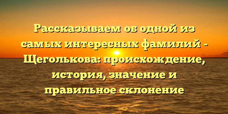 Рассказываем об одной из самых интересных фамилий - Щеголькова: происхождение, история, значение и правильное склонение