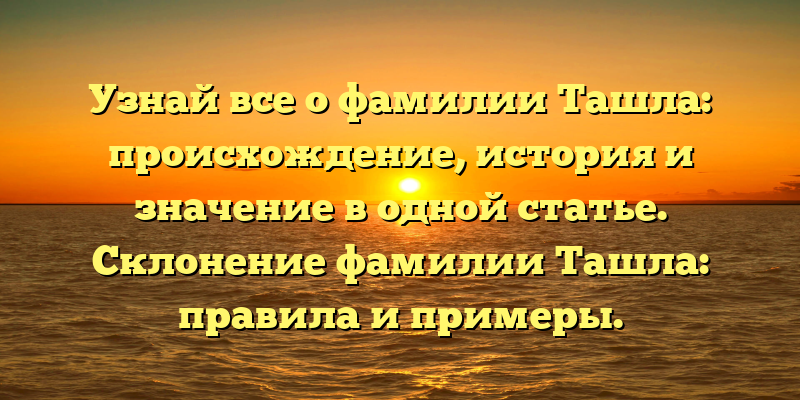 Узнай все о фамилии Ташла: происхождение, история и значениe в одной статье. Склонение фамилии Ташла: правила и примеры.