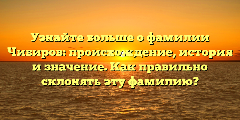 Узнайте больше о фамилии Чибиров: происхождение, история и значение. Как правильно склонять эту фамилию?