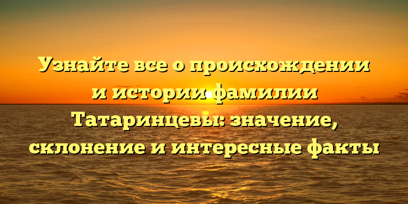 Узнайте все о происхождении и истории фамилии Татаринцевы: значение, склонение и интересные факты