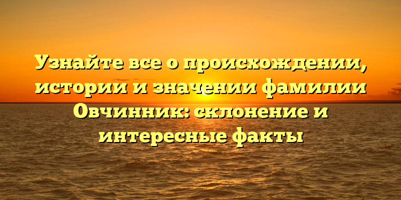 Узнайте все о происхождении, истории и значении фамилии Овчинник: склонение и интересные факты