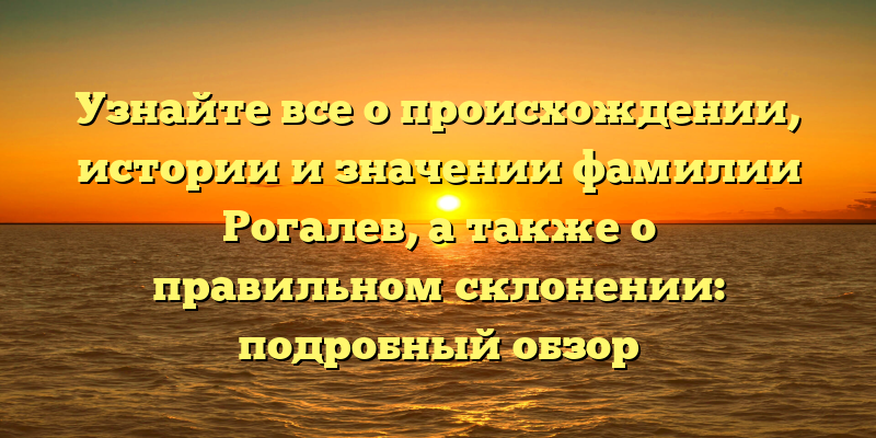 Узнайте все о происхождении, истории и значении фамилии Рогалев, а также о правильном склонении: подробный обзор