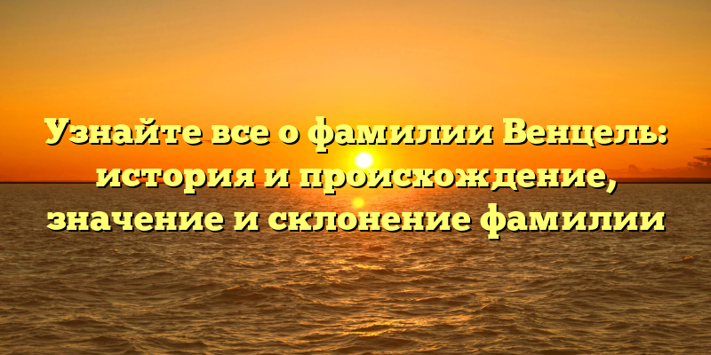 Узнайте все о фамилии Венцель: история и происхождение, значение и склонение фамилии