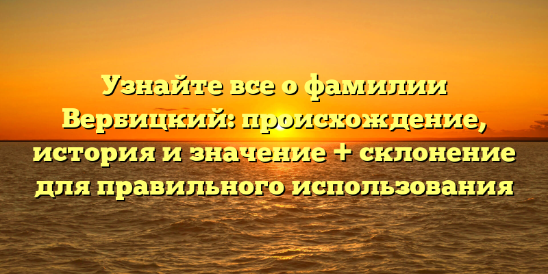Узнайте все о фамилии Вербицкий: происхождение, история и значение + склонение для правильного использования