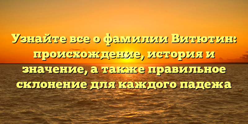 Узнайте все о фамилии Витютин: происхождение, история и значение, а также правильное склонение для каждого падежа