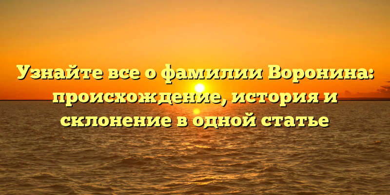 Узнайте все о фамилии Воронина: происхождение, история и склонение в одной статье