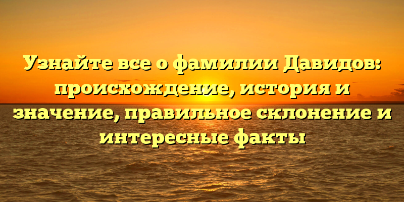 Узнайте все о фамилии Давидов: происхождение, история и значение, правильное склонение и интересные факты