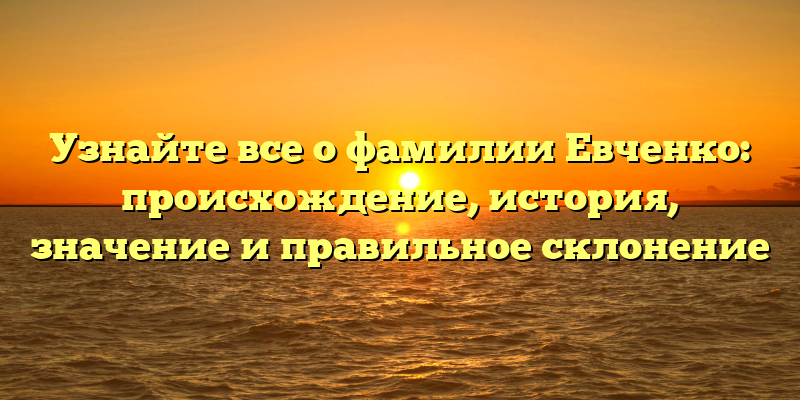 Узнайте все о фамилии Евченко: происхождение, история, значение и правильное склонение