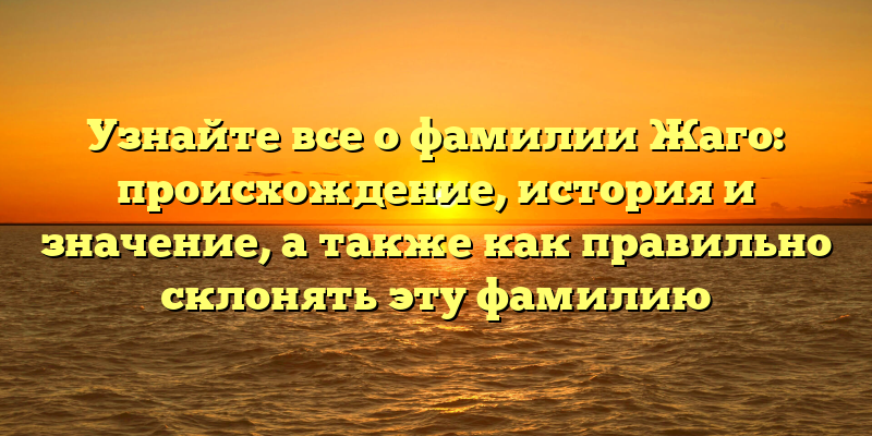 Узнайте все о фамилии Жаго: происхождение, история и значение, а также как правильно склонять эту фамилию