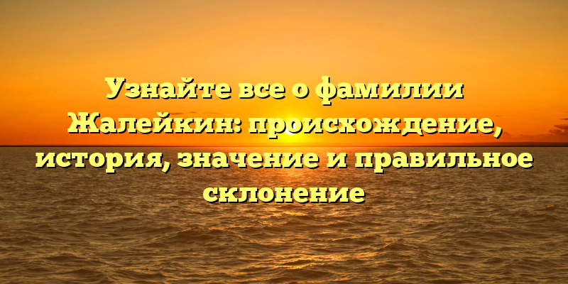 Узнайте все о фамилии Жалейкин: происхождение, история, значение и правильное склонение