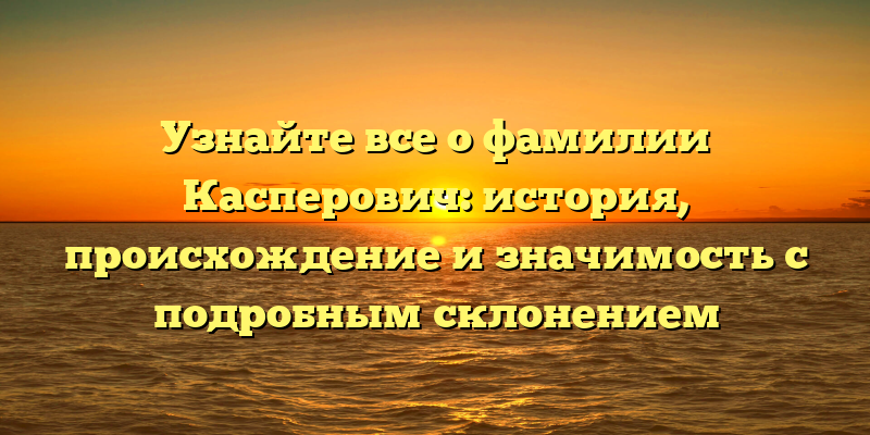 Узнайте все о фамилии Касперович: история, происхождение и значимость с подробным склонением