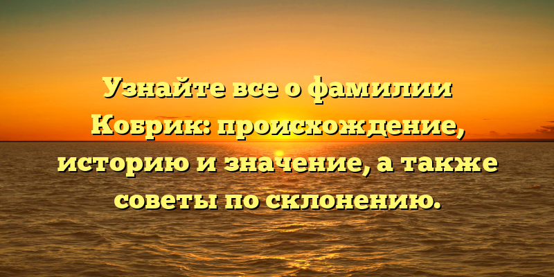 Узнайте все о фамилии Кобрик: происхождение, историю и значение, а также советы по склонению.