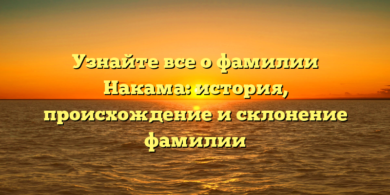 Узнайте все о фамилии Накама: история, происхождение и склонение фамилии