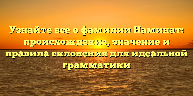 Узнайте все о фамилии Наминат: происхождение, значение и правила склонения для идеальной грамматики