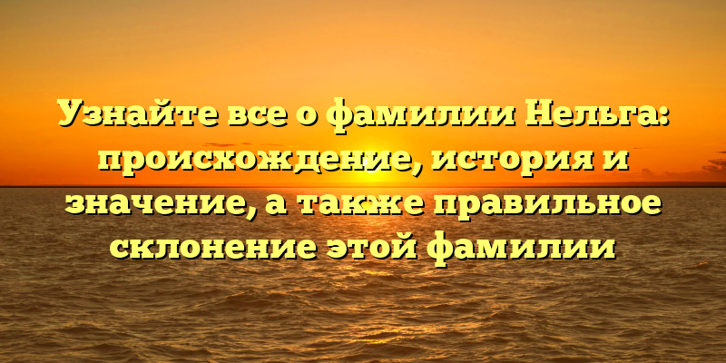 Узнайте все о фамилии Нельга: происхождение, история и значение, а также правильное склонение этой фамилии