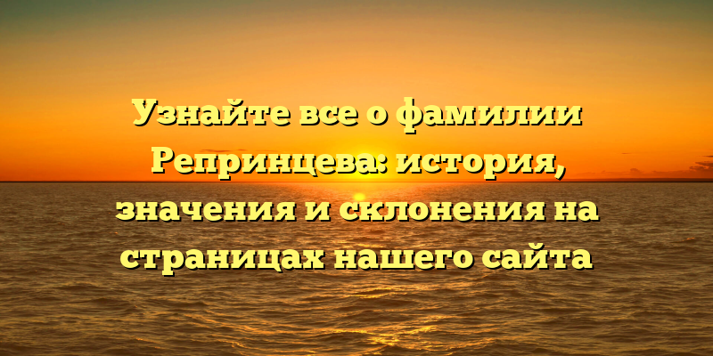 Узнайте все о фамилии Репринцева: история, значения и склонения на страницах нашего сайта
