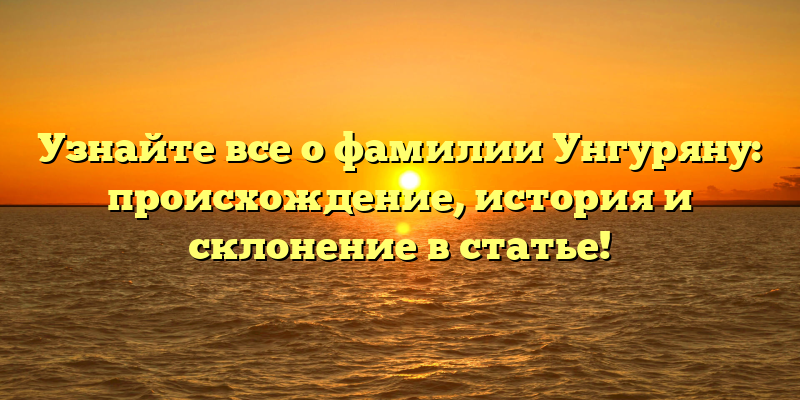 Узнайте все о фамилии Унгуряну: происхождение, история и склонение в статье!