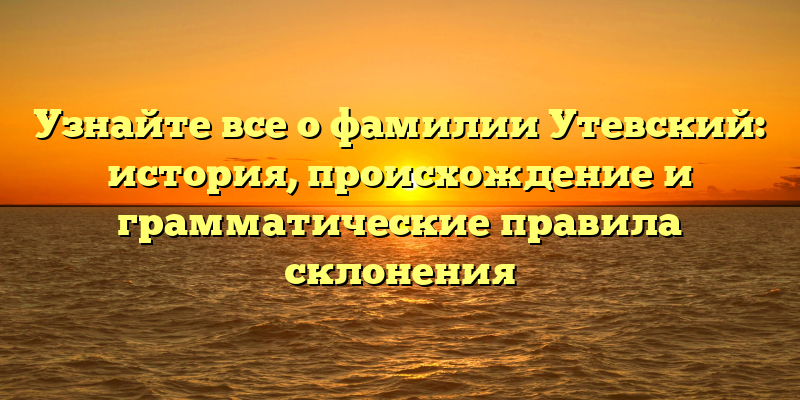 Узнайте все о фамилии Утевский: история, происхождение и грамматические правила склонения