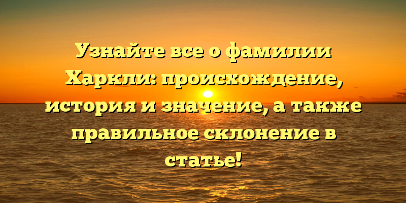 Узнайте все о фамилии Харкли: происхождение, история и значение, а также правильное склонение в статье!