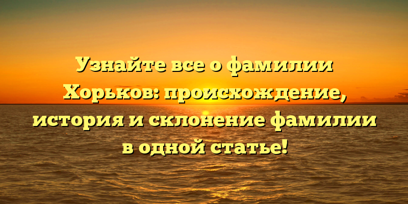 Узнайте все о фамилии Хорьков: происхождение, история и склонение фамилии в одной статье!