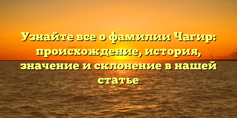 Узнайте все о фамилии Чагир: происхождение, история, значение и склонение в нашей статье