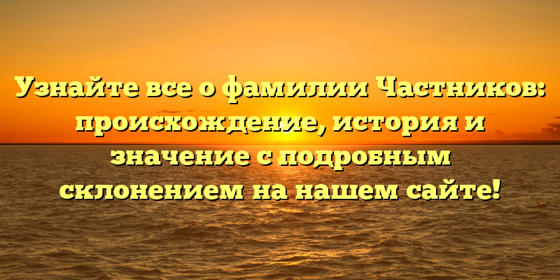 Узнайте все о фамилии Частников: происхождение, история и значение с подробным склонением на нашем сайте!