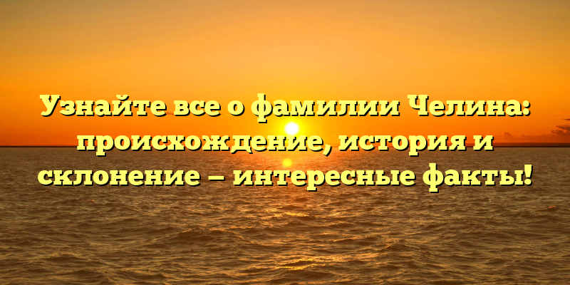 Узнайте все о фамилии Челина: происхождение, история и склонение — интересные факты!