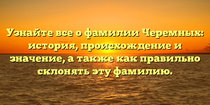 Узнайте все о фамилии Черемных: история, происхождение и значение, а также как правильно склонять эту фамилию.