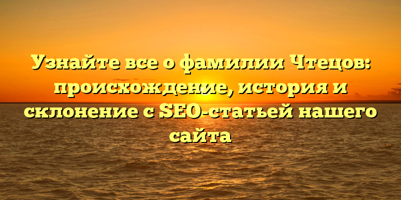 Узнайте все о фамилии Чтецов: происхождение, история и склонение с SEO-статьей нашего сайта