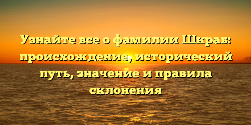 Узнайте все о фамилии Шкраб: происхождение, исторический путь, значение и правила склонения