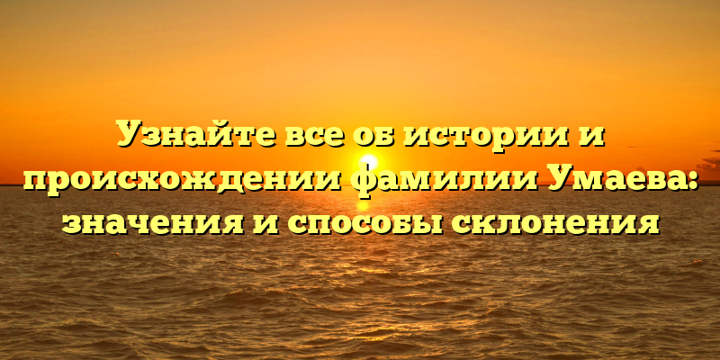Узнайте все об истории и происхождении фамилии Умаева: значения и способы склонения