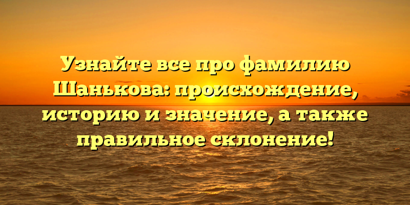 Узнайте все про фамилию Шанькова: происхождение, историю и значение, а также правильное склонение!