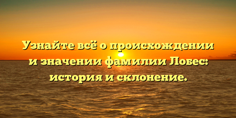 Узнайте всё о происхождении и значении фамилии Лобес: история и склонение.