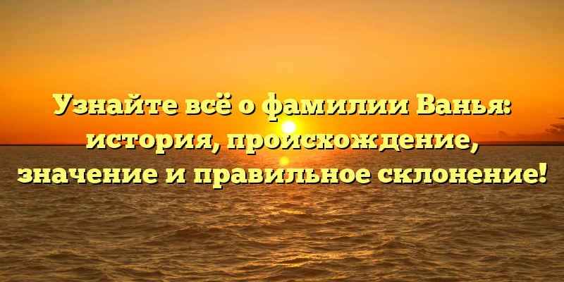 Узнайте всё о фамилии Ванья: история, происхождение, значение и правильное склонение!