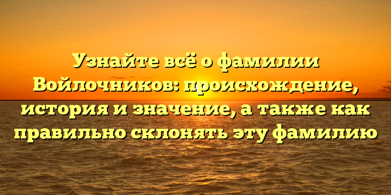 Узнайте всё о фамилии Войлочников: происхождение, история и значение, а также как правильно склонять эту фамилию