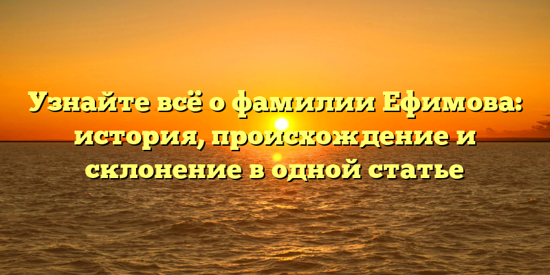 Узнайте всё о фамилии Ефимова: история, происхождение и склонение в одной статье