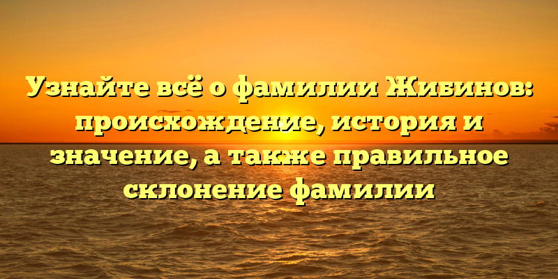 Узнайте всё о фамилии Жибинов: происхождение, история и значение, а также правильное склонение фамилии